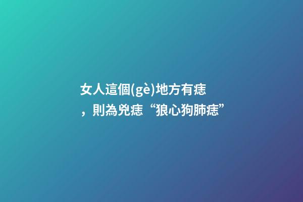 女人這個(gè)地方有痣，則為兇痣“狼心狗肺痣”